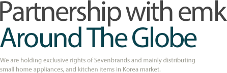 Partnership with emk, Around The Globe, we are holding exclusive rights of Sevenbrands and mainly distributing small home appliances, and kitchen itemsin Korea market